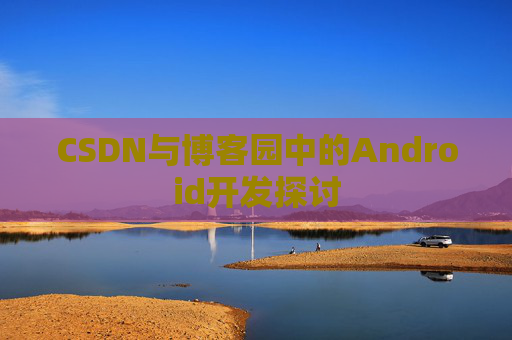 CSDN与博客园中的Android开发探讨