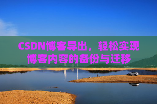 CSDN博客导出，轻松实现博客内容的备份与迁移